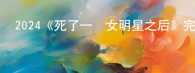 陳澤亮發布2024《死了一個女明星之后》完整版電影/在線觀看/百度云-美劇天堂